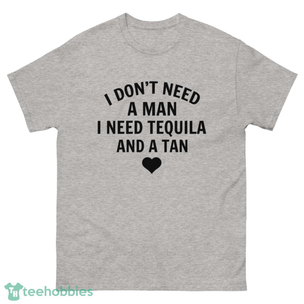 I Dont Need A Man I Need Tequila And A Tan Shirt - G500 Men’s Classic T-Shirt