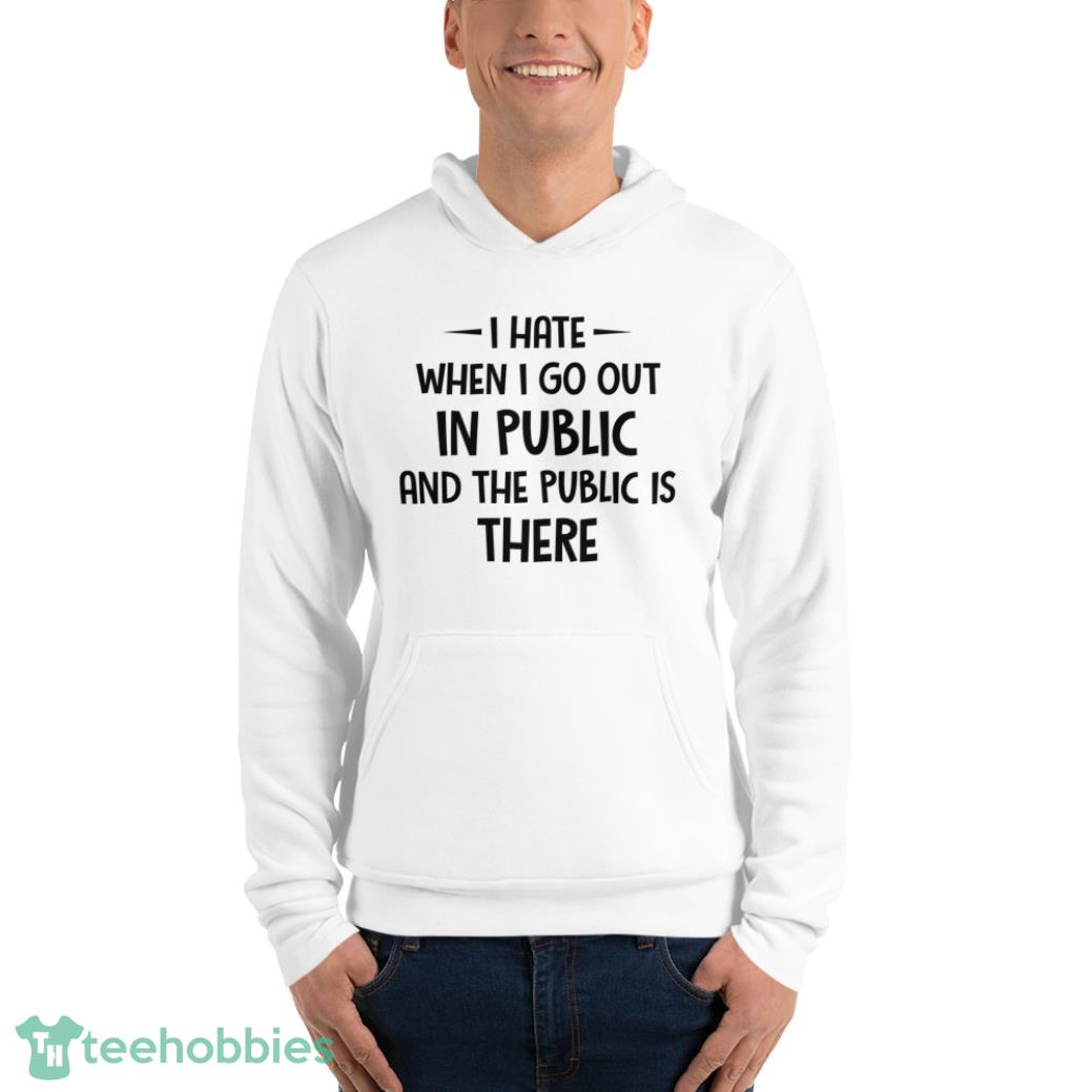 I Hate When I Go Out In Public And The Public Is There Shirt - Unisex Fleece Pullover Hoodie I Hate When I Go Out In Public And The Public Is There Shirt - Unisex Fleece Pullover Hoodie