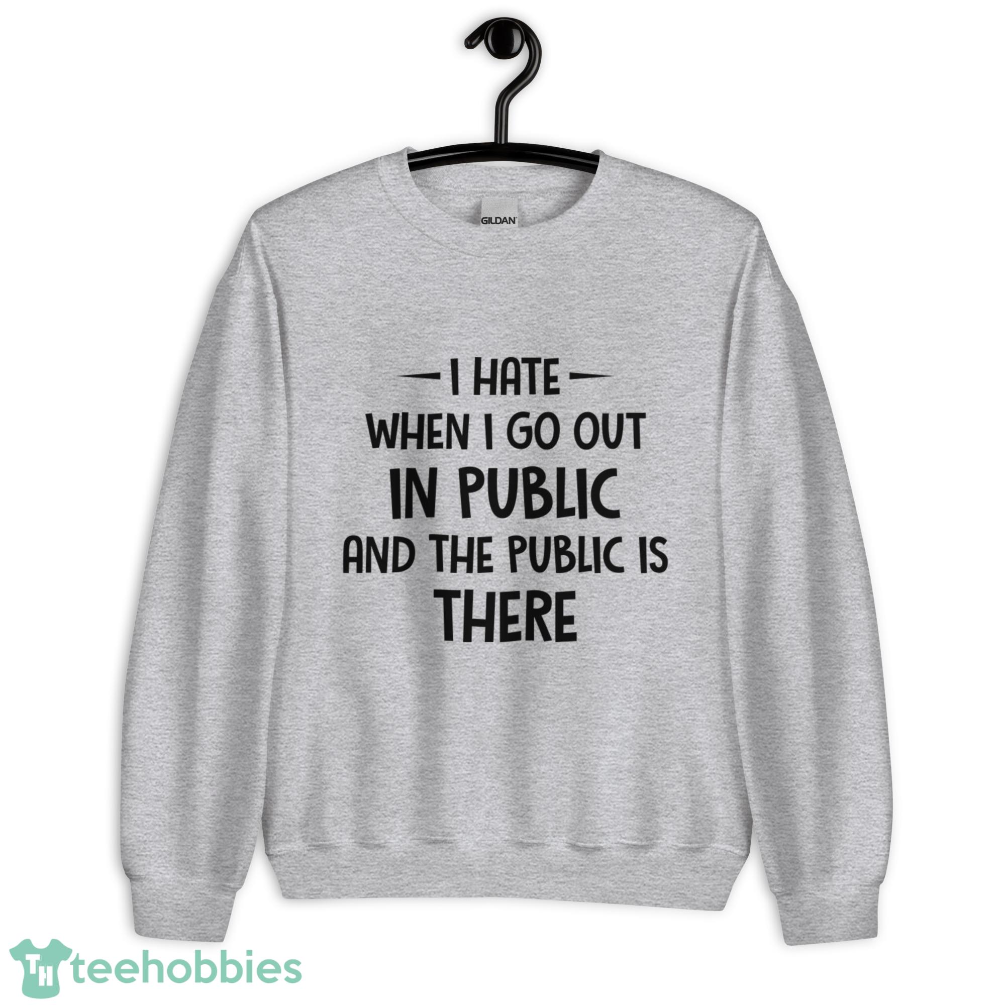 I Hate When I Go Out In Public And The Public Is There Shirt - Unisex Heavy Blend Crewneck Sweatshirt-1 I Hate When I Go Out In Public And The Public Is There Shirt - Unisex Heavy Blend Crewneck Sweatshirt-1