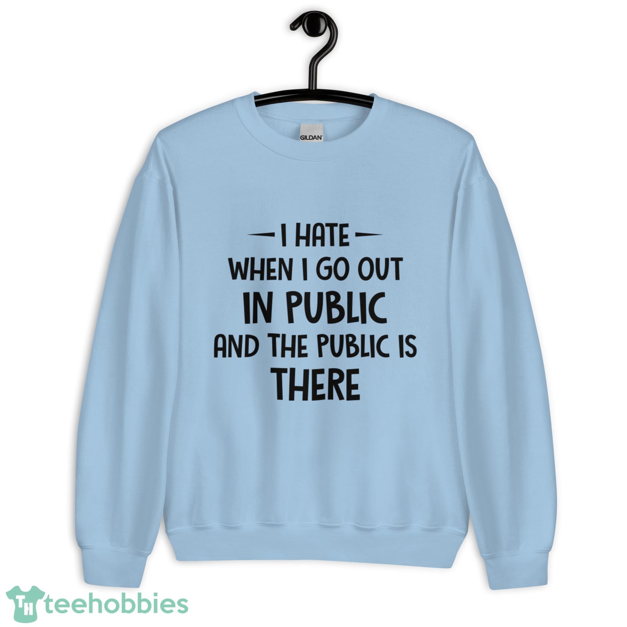 I Hate When I Go Out In Public And The Public Is There Shirt - Unisex Heavy Blend Crewneck Sweatshirt I Hate When I Go Out In Public And The Public Is There Shirt - Unisex Heavy Blend Crewneck Sweatshirt