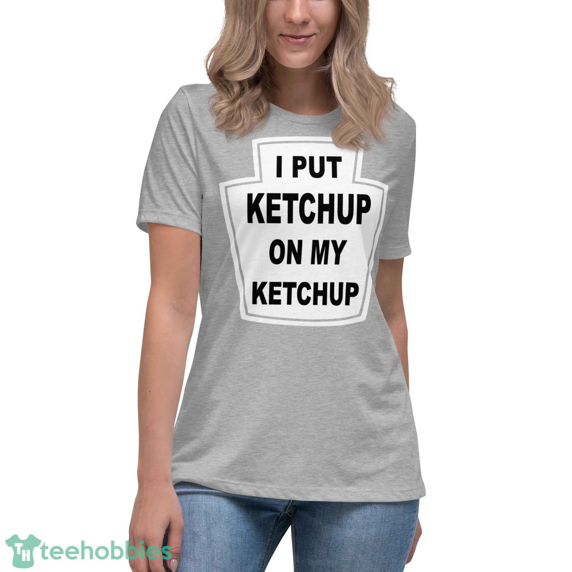 I Put Ketchup On My Ketchup Shirt