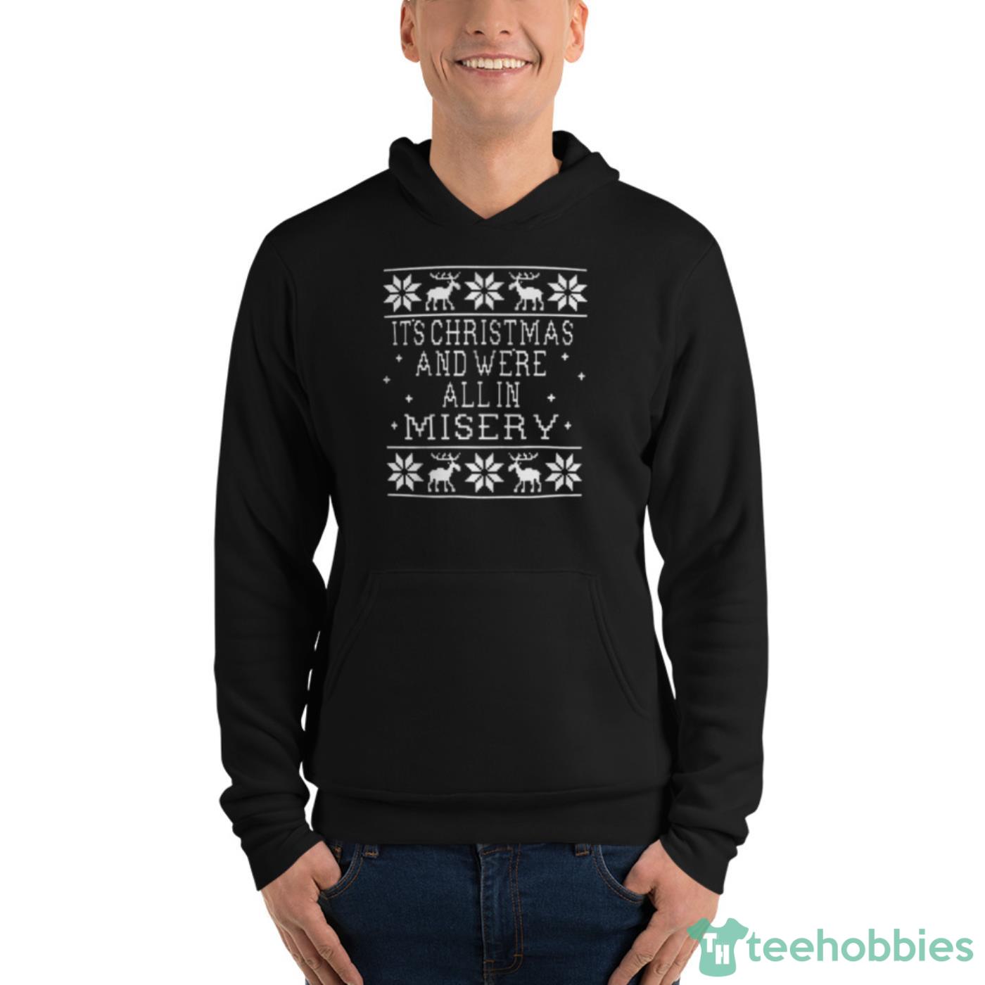 Its Christmas And Were All In Misery Christmas Shirt - Unisex Fleece Pullover Hoodie Its Christmas And Were All In Misery Christmas Shirt - Unisex Fleece Pullover Hoodie