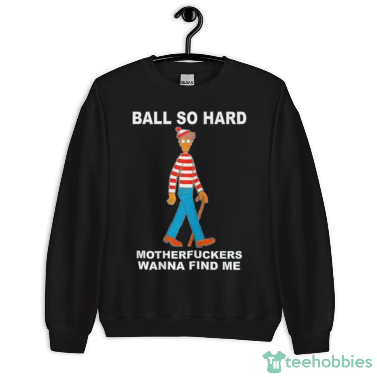 Ball So Hard Motherfuckers Wanna Find Me Shirt - Unisex Crewneck Sweatshirt