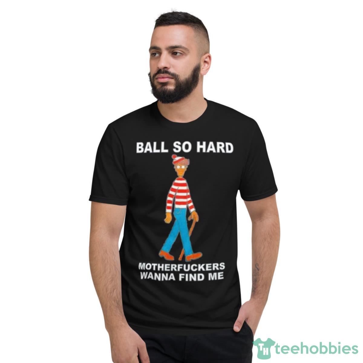 Ball So Hard Motherfuckers Wanna Find Me Shirt - Short Sleeve T-Shirt