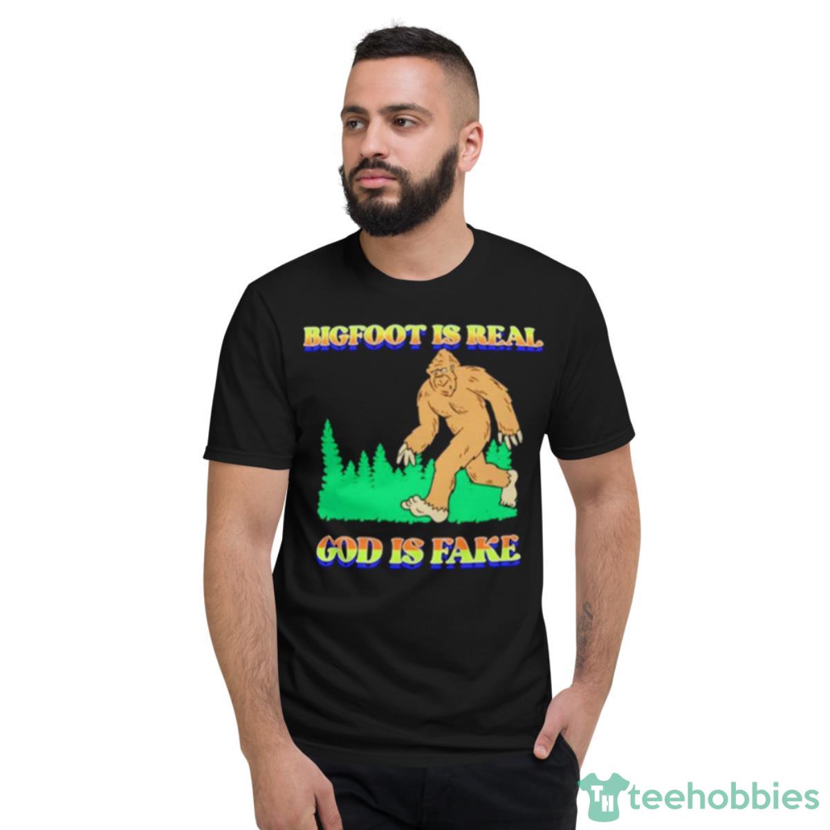 Bigfoot Is Real God Is Fake Shirt - Short Sleeve T-Shirt