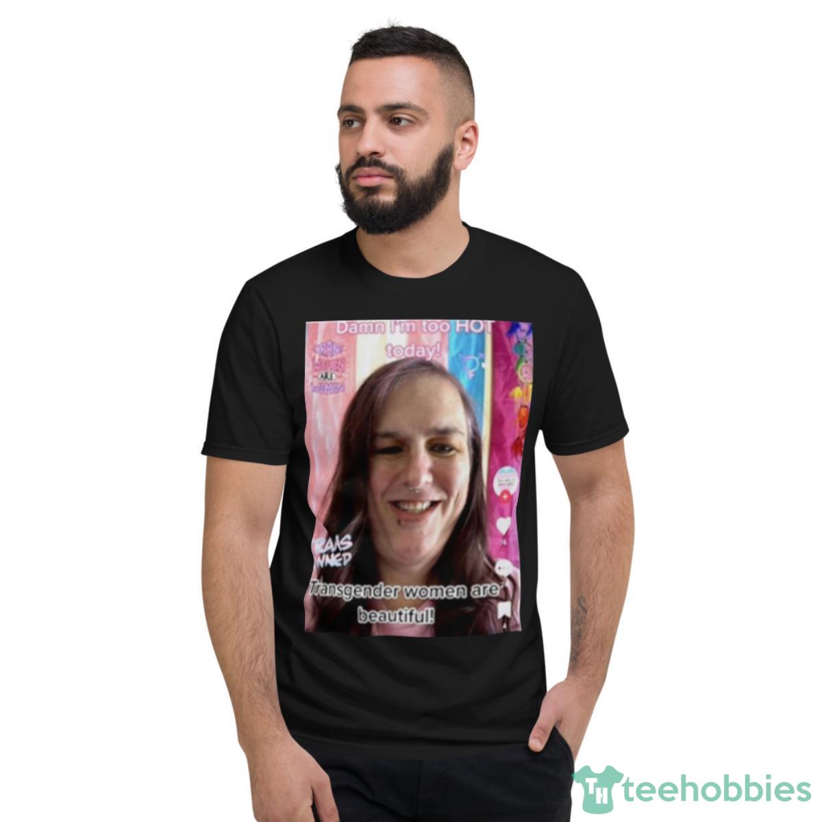Damn I’m Too Hot Today Transgender Women Are Beautiful Shirt - Short Sleeve T-Shirt