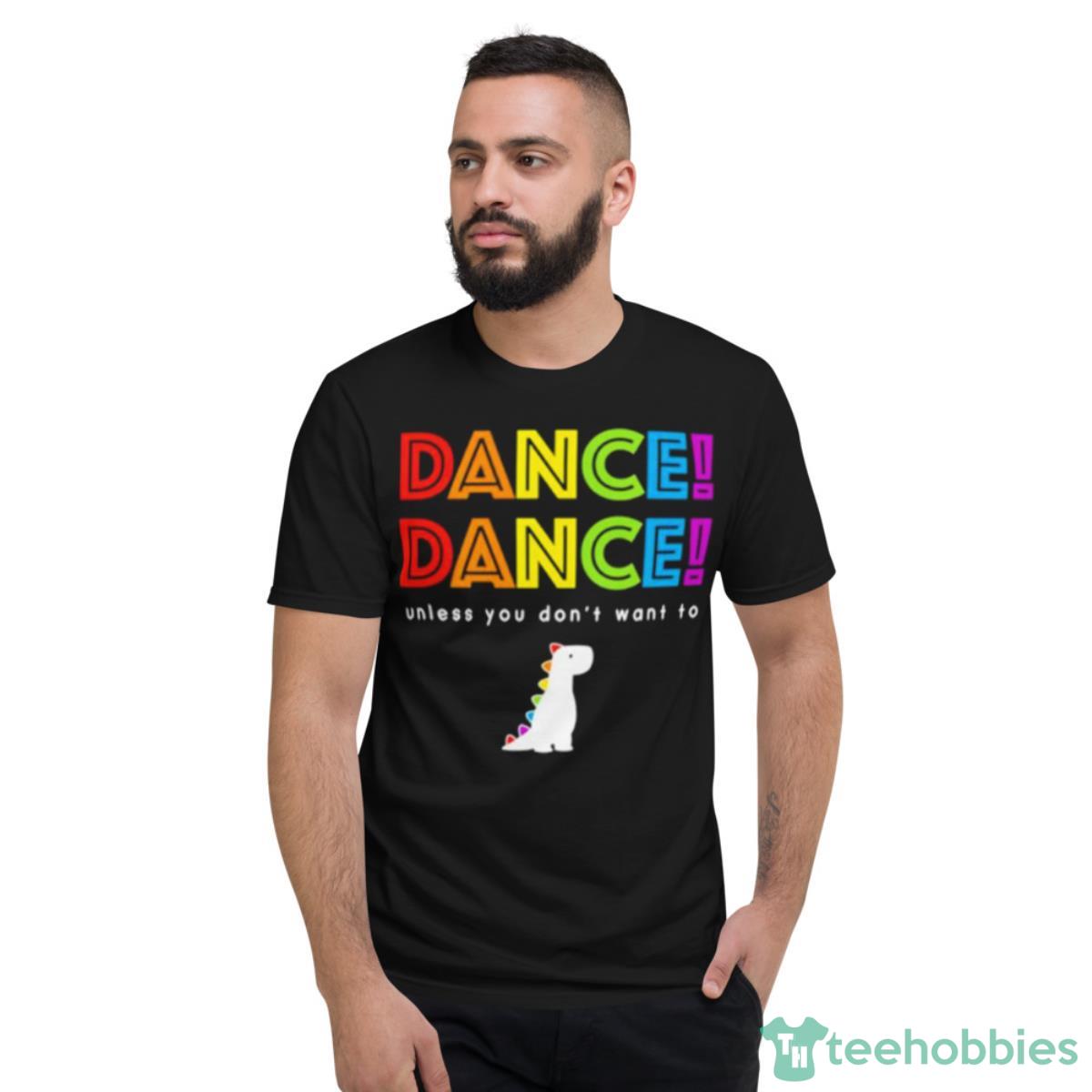Dance Dance Unless You Don’t Want To Shirt - Short Sleeve T-Shirt