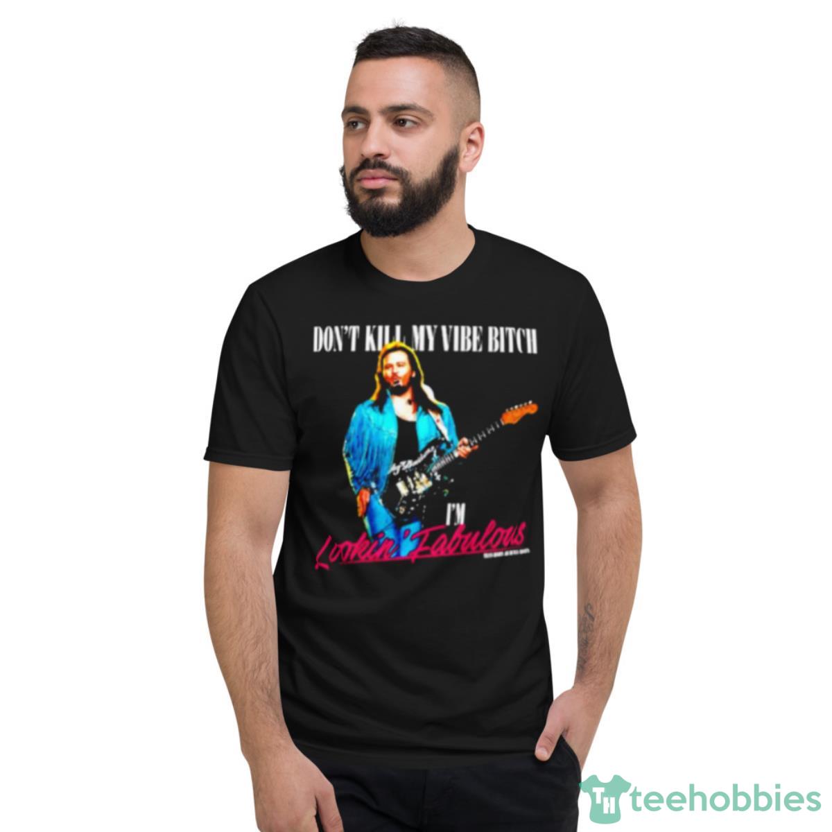 Don’t Kill My Vibe Bitch I’m Lookin Fabulous Shirt - Short Sleeve T-Shirt