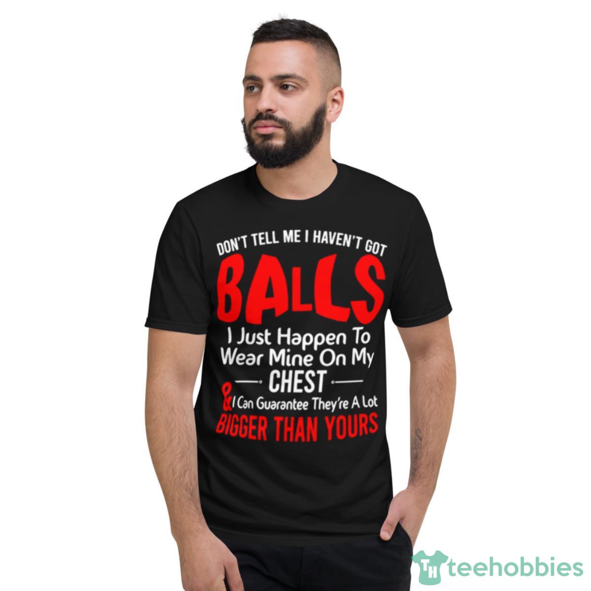 Don’t Tell Me I Haven’t Got Balls I Just Happen To Wear Mine On My Chest Shirt - Short Sleeve T-Shirt