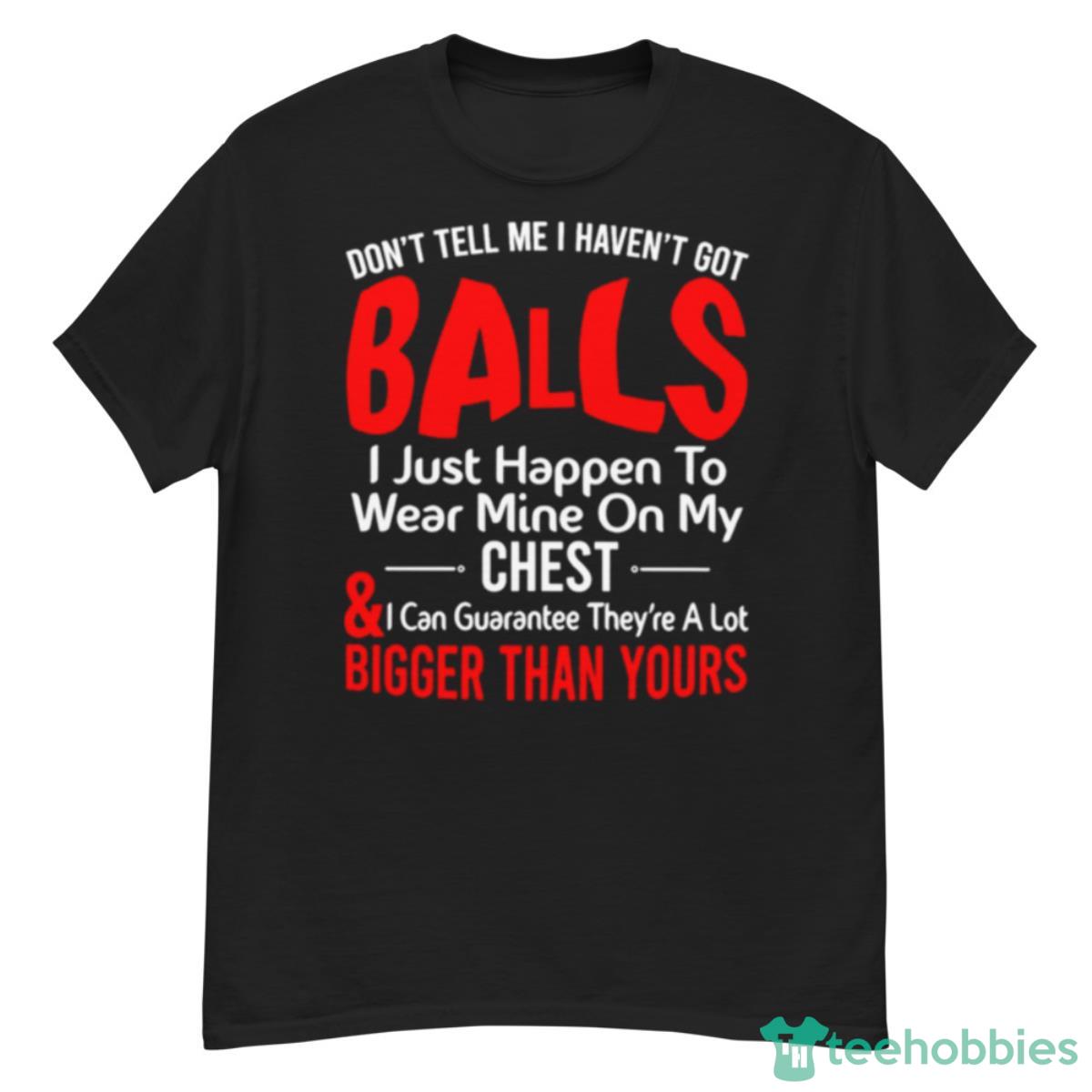 Don’t Tell Me I Haven’t Got Balls I Just Happen To Wear Mine On My Chest Shirt - G500 Men’s Classic T-Shirt