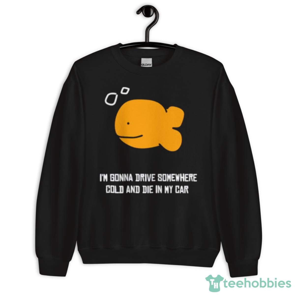 Fish I’m Gonna Drive Somewhere Cold And Die In My Car Shirt - Unisex Crewneck Sweatshirt