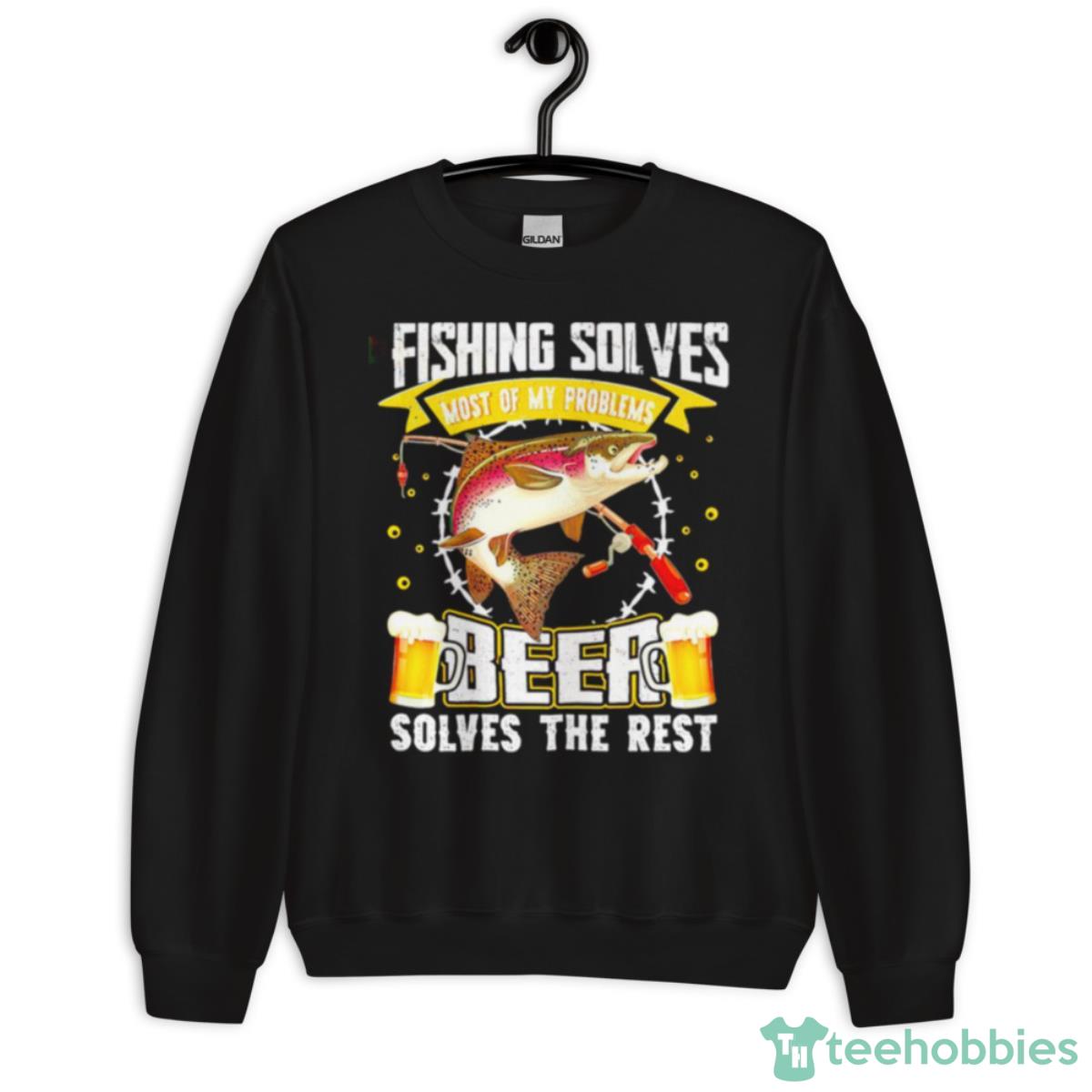 Fishing Solves Most Of My Problems Beer Solves The Rest Shirt - Unisex Crewneck Sweatshirt