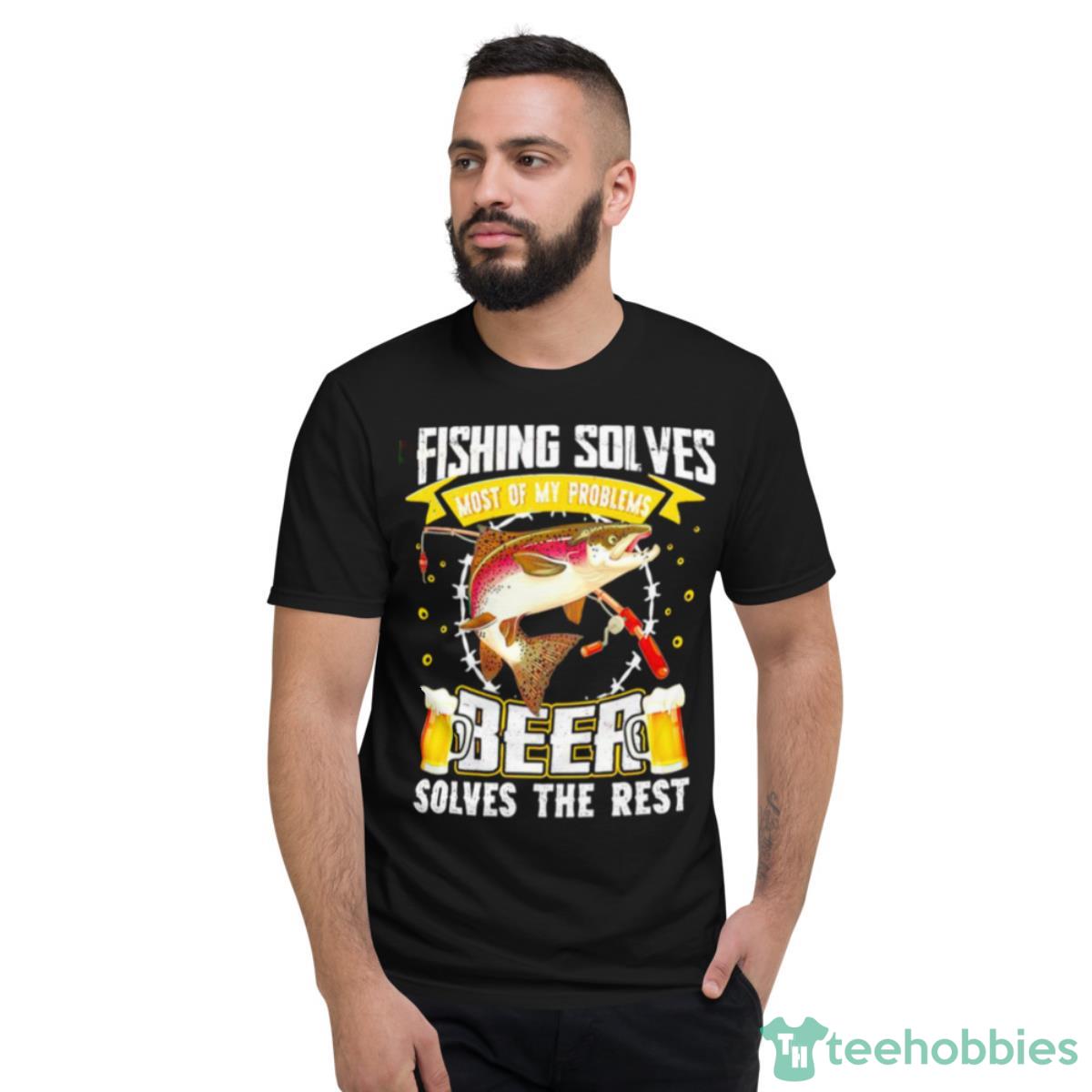 Fishing Solves Most Of My Problems Beer Solves The Rest Shirt - Short Sleeve T-Shirt