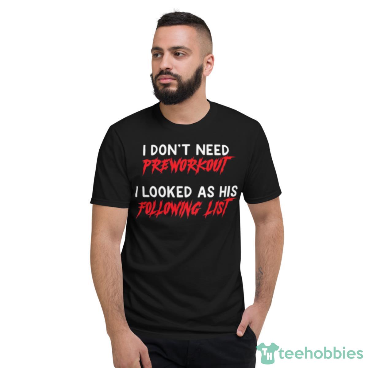 I Don’t Need Pre Workout I Looked At His Following List Shirt - Short Sleeve T-Shirt