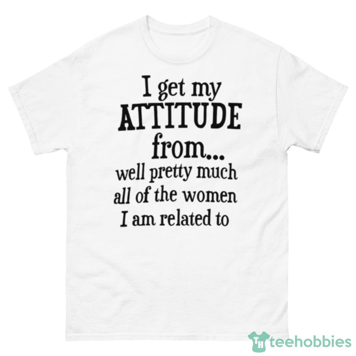I Get My Attitude From Well Pretty Much All Of The Women I Am Related To Shirt - 500 Men’s Classic Tee Gildan