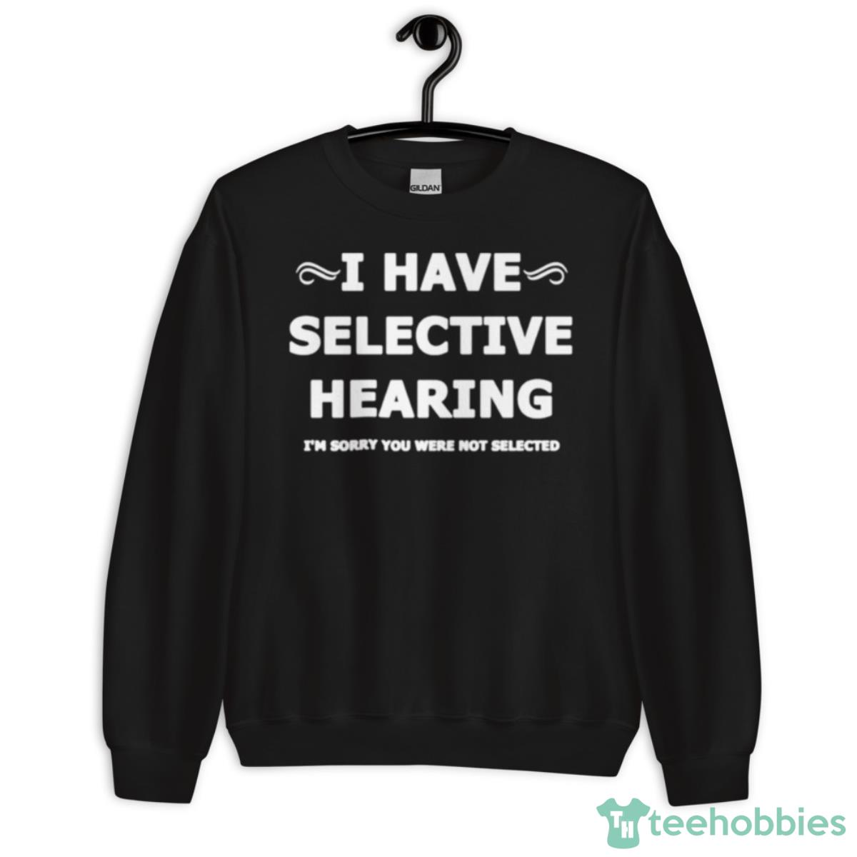 I Have Selective Hearing I’m Sorry You Were Not Selected 2023 Shirt - Unisex Crewneck Sweatshirt