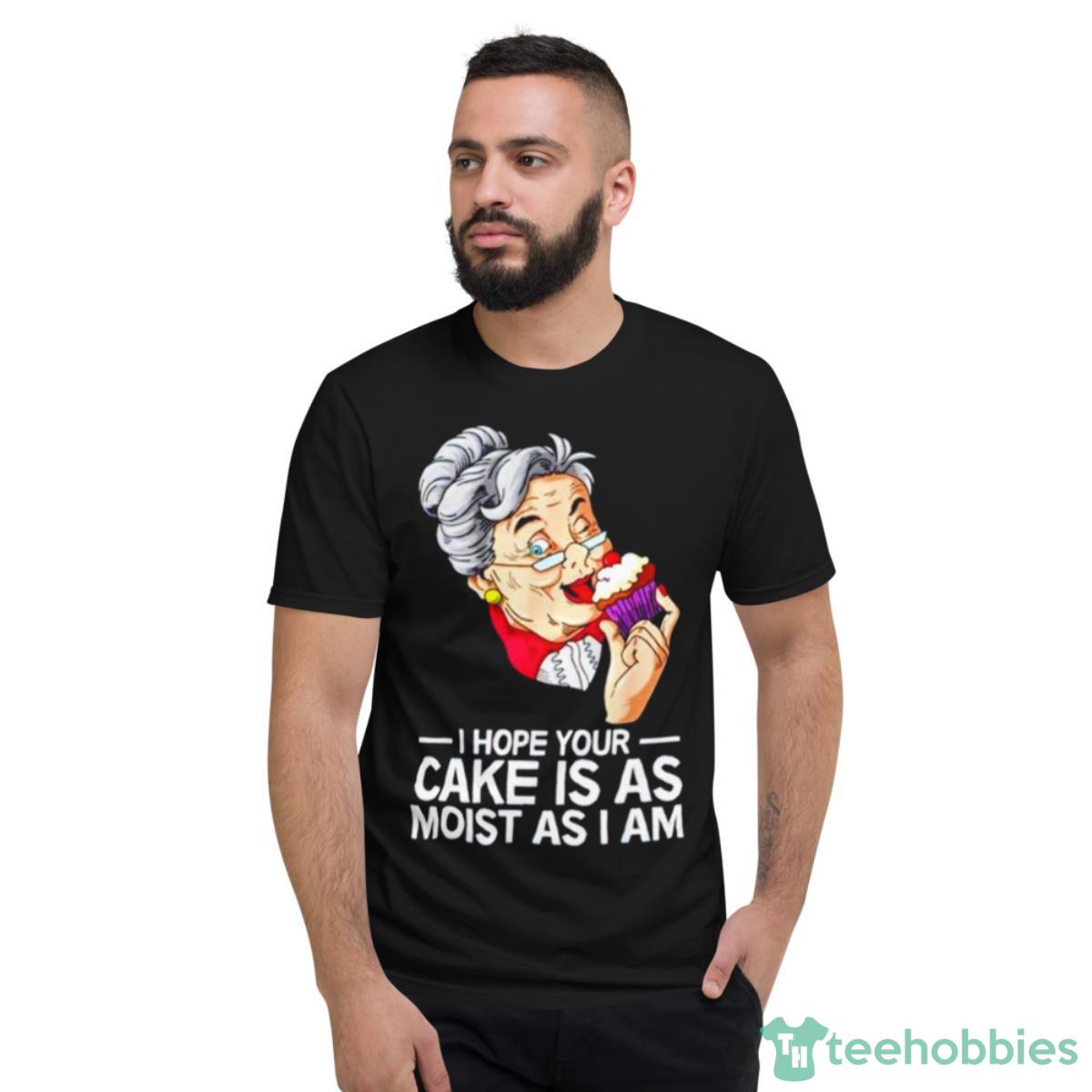 I Hope Your Cake Is As Moist As I Am Shirt - Short Sleeve T-Shirt