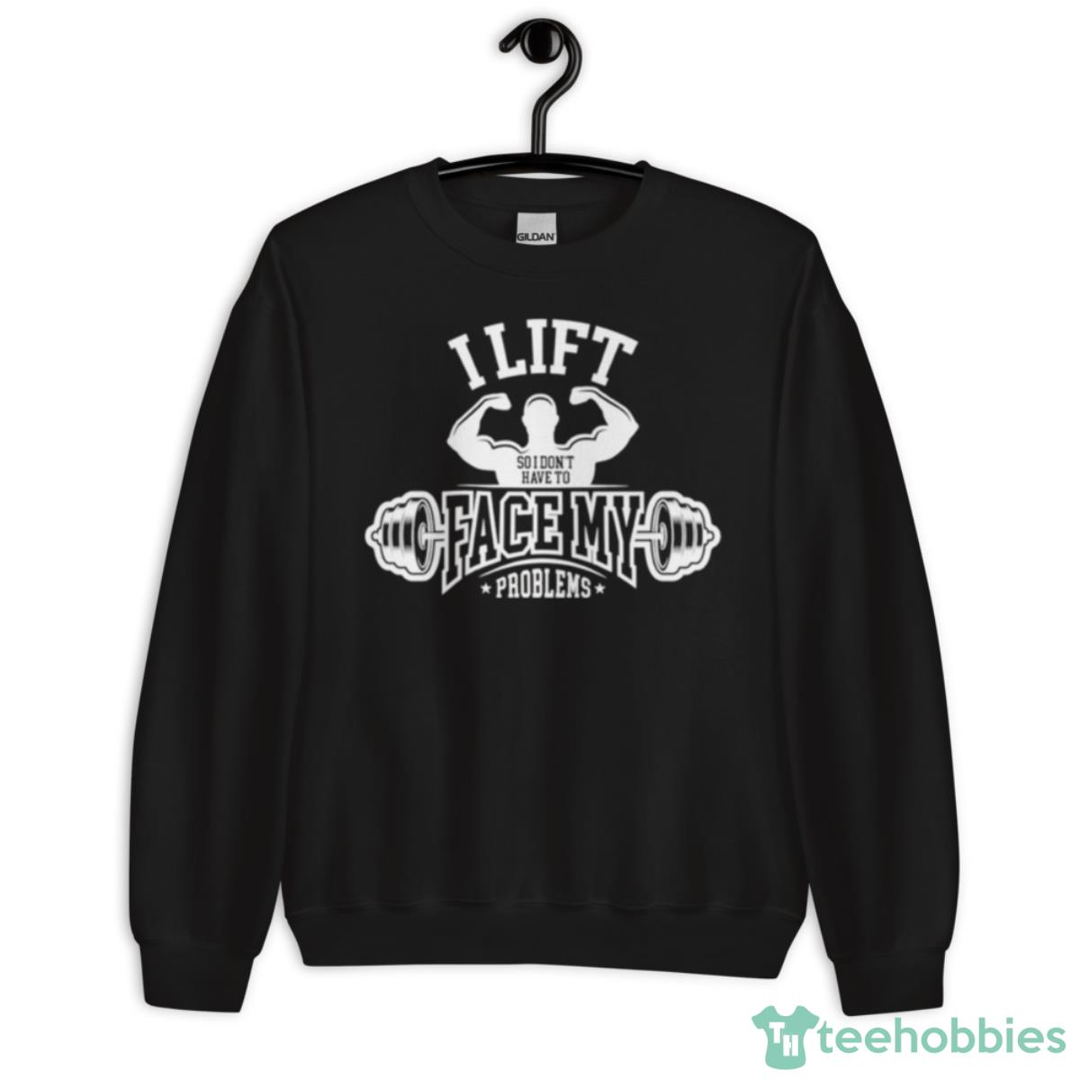 I Lift So I Don’t Have To Face My Problems Shirt - Unisex Crewneck Sweatshirt