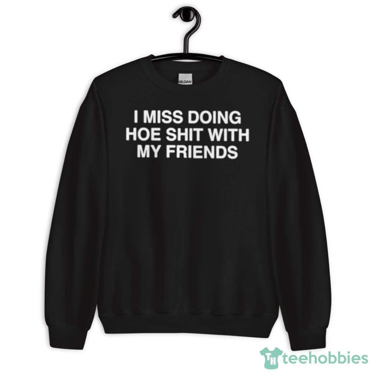 I Miss Doing Hoe Shit With My Friends Shirt - Unisex Crewneck Sweatshirt