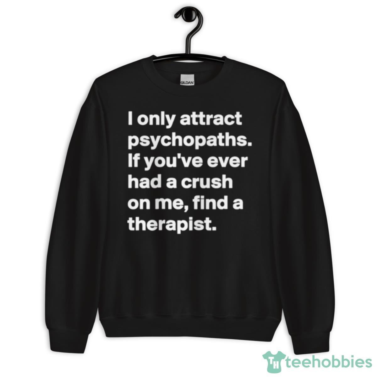 I Only Attract Psychopaths If You’ve Ever Had A Crush On Me Find A Therapist Shirt - Unisex Crewneck Sweatshirt