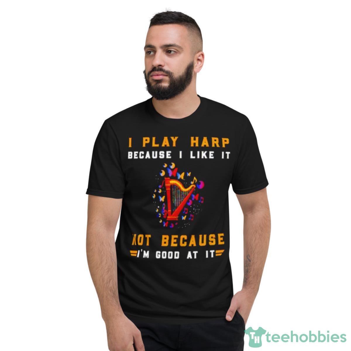 I Play Harp Because I Like It Not Because I’m Good At IShirt - Short Sleeve T-Shirt