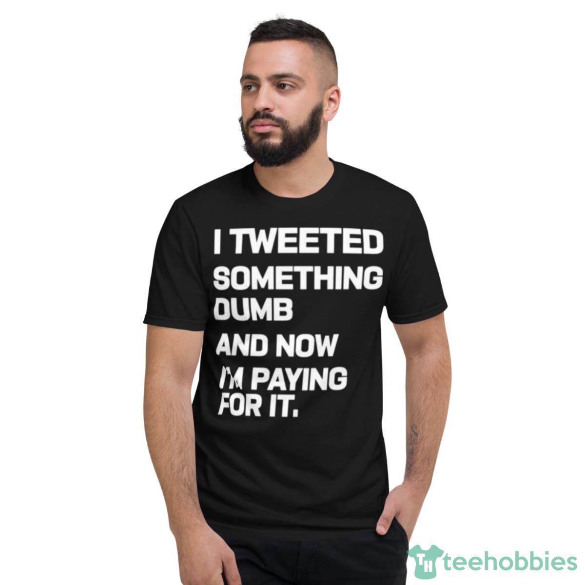 I Tweeted Something Dumb And Now I’m Paying For It 2023 Shirt - Short Sleeve T-Shirt