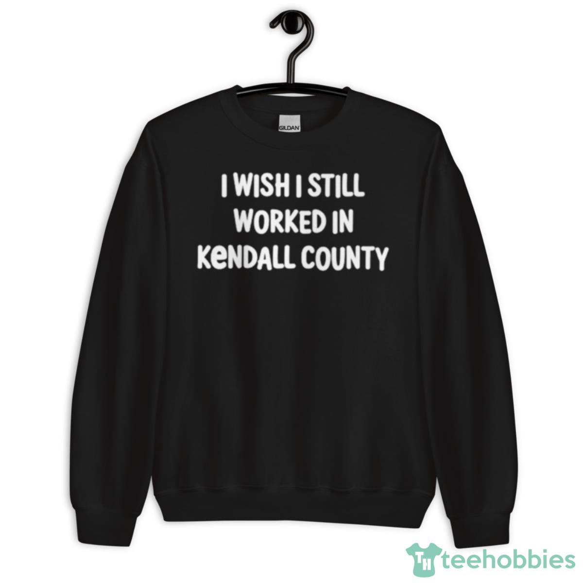 I Wish I Still Worked In Kendall County Shirt - Unisex Crewneck Sweatshirt
