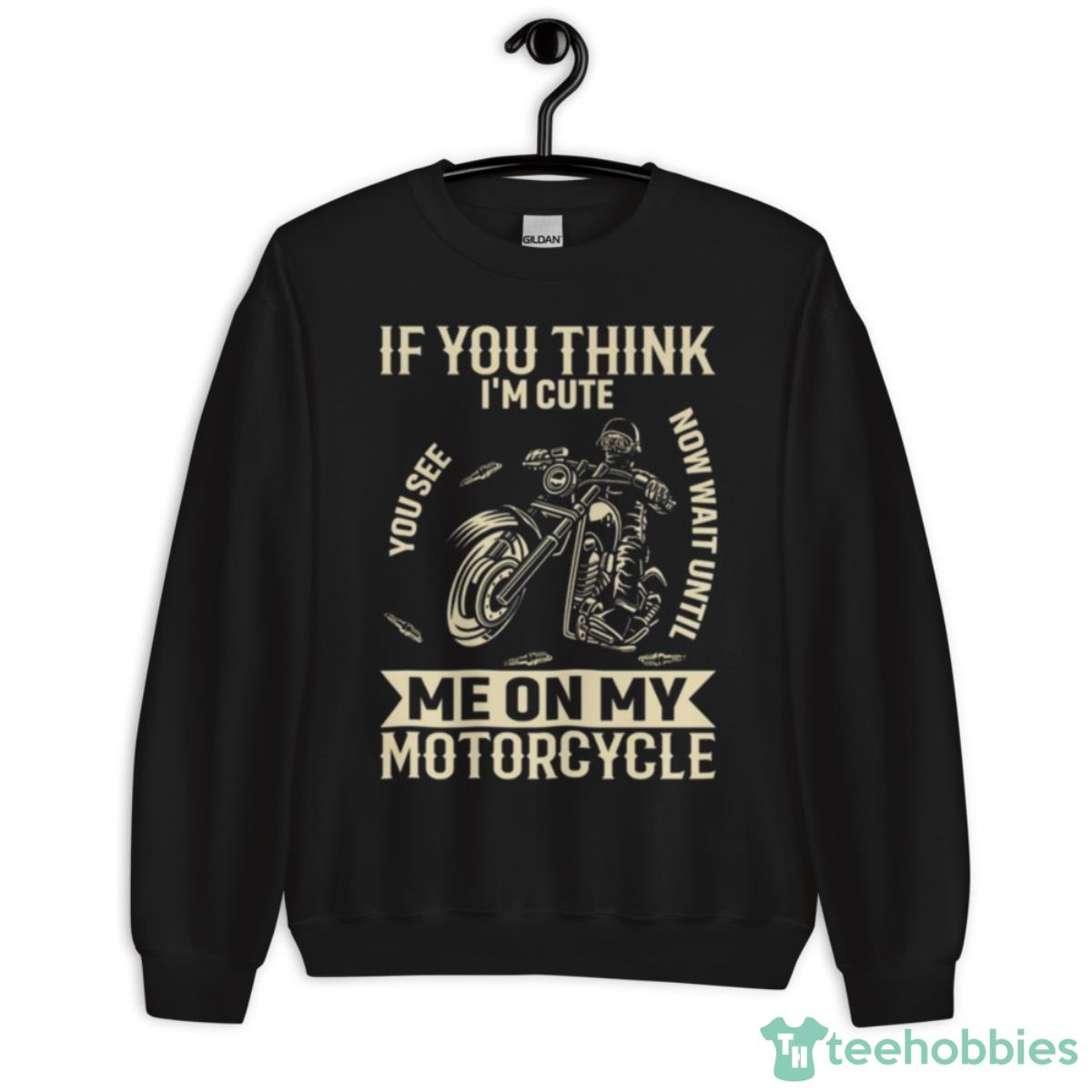 If You Think I’m Cute You See Now Wait Until Me On My Motorcycle Shirt - Unisex Crewneck Sweatshirt