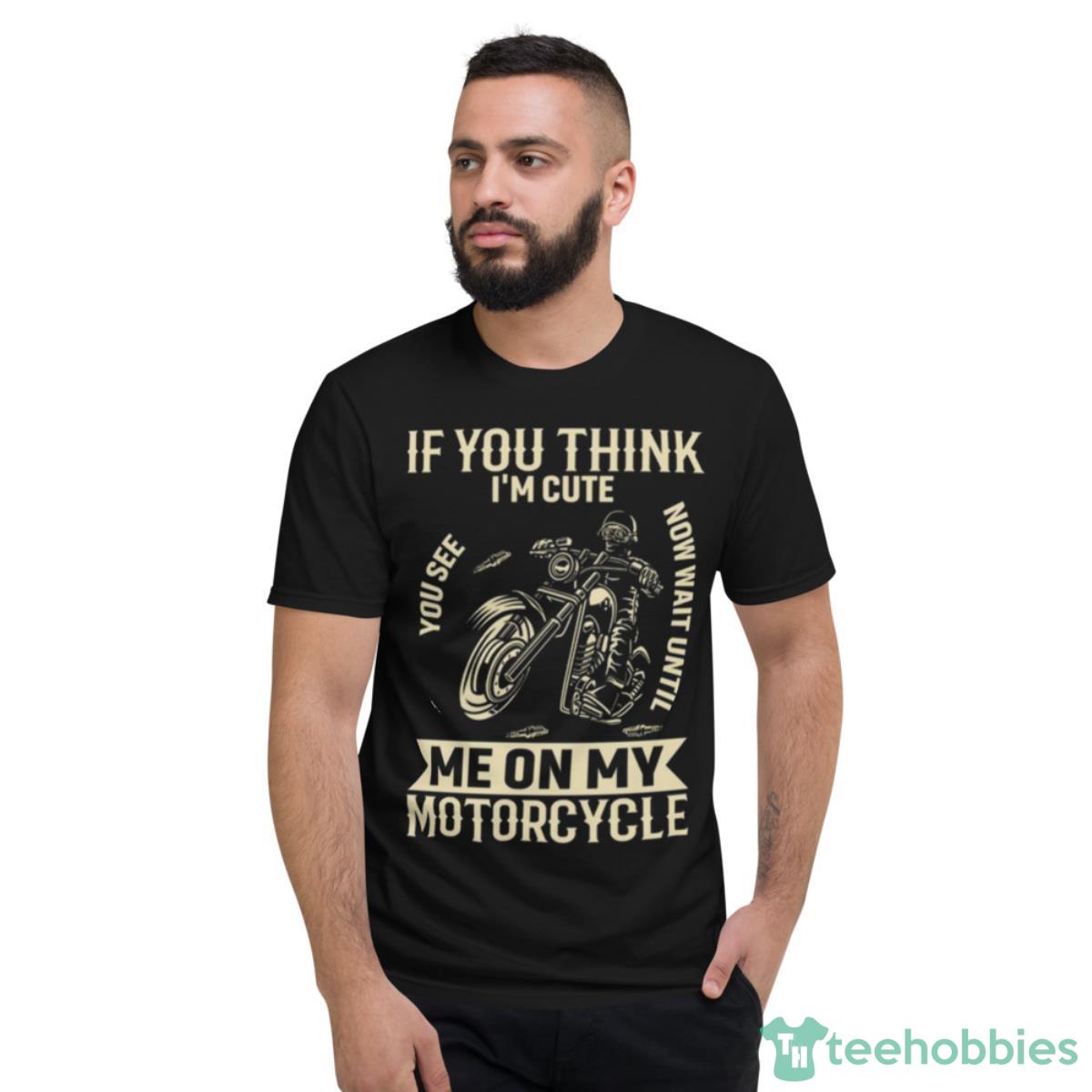 If You Think I’m Cute You See Now Wait Until Me On My Motorcycle Shirt - Short Sleeve T-Shirt