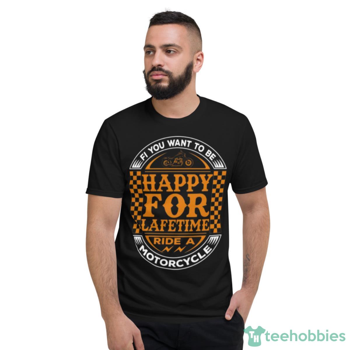 If You Want To Be Happy For Lifetime Ride A Motorcycle Shirt - Short Sleeve T-Shirt