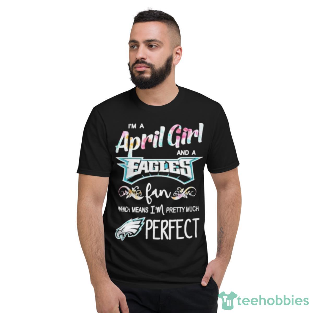 Im A April Girl And A Philadelphia Eagles Fan Which Means Im Pretty Much Perfect Shirt - Short Sleeve T-Shirt