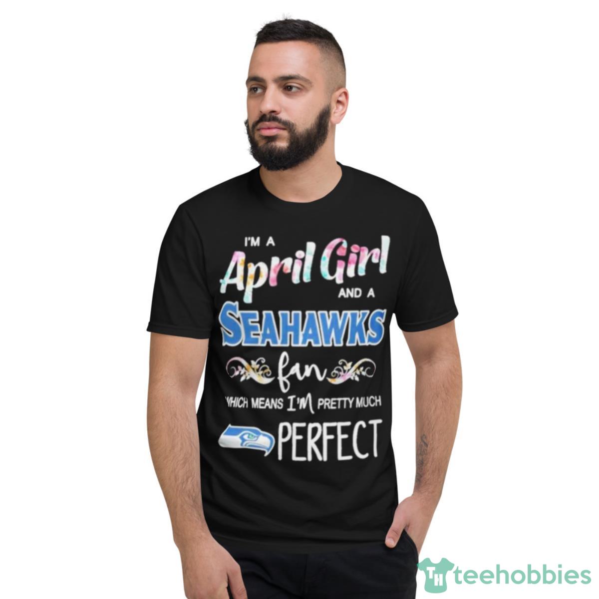 Im A April Girl And A Seattle Seahawks Fan Which Means Im Pretty Much Perfect Shirt - Short Sleeve T-Shirt