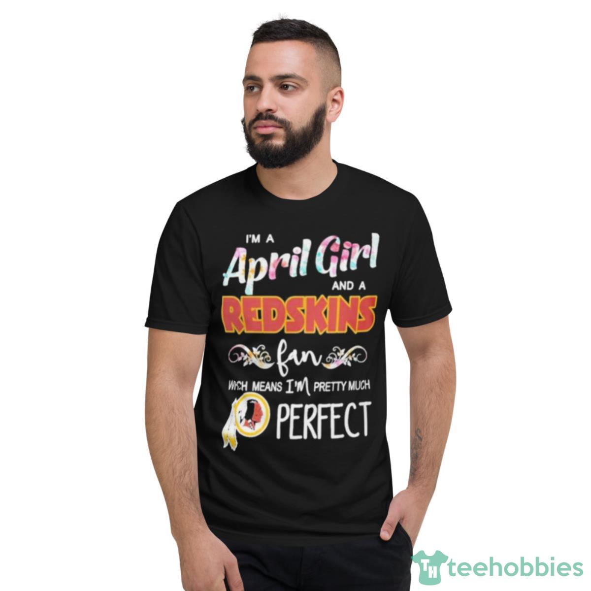 Im A April Girl And A Washington Redskins Fan Which Means Im Pretty Much Perfect Shirt - Short Sleeve T-Shirt