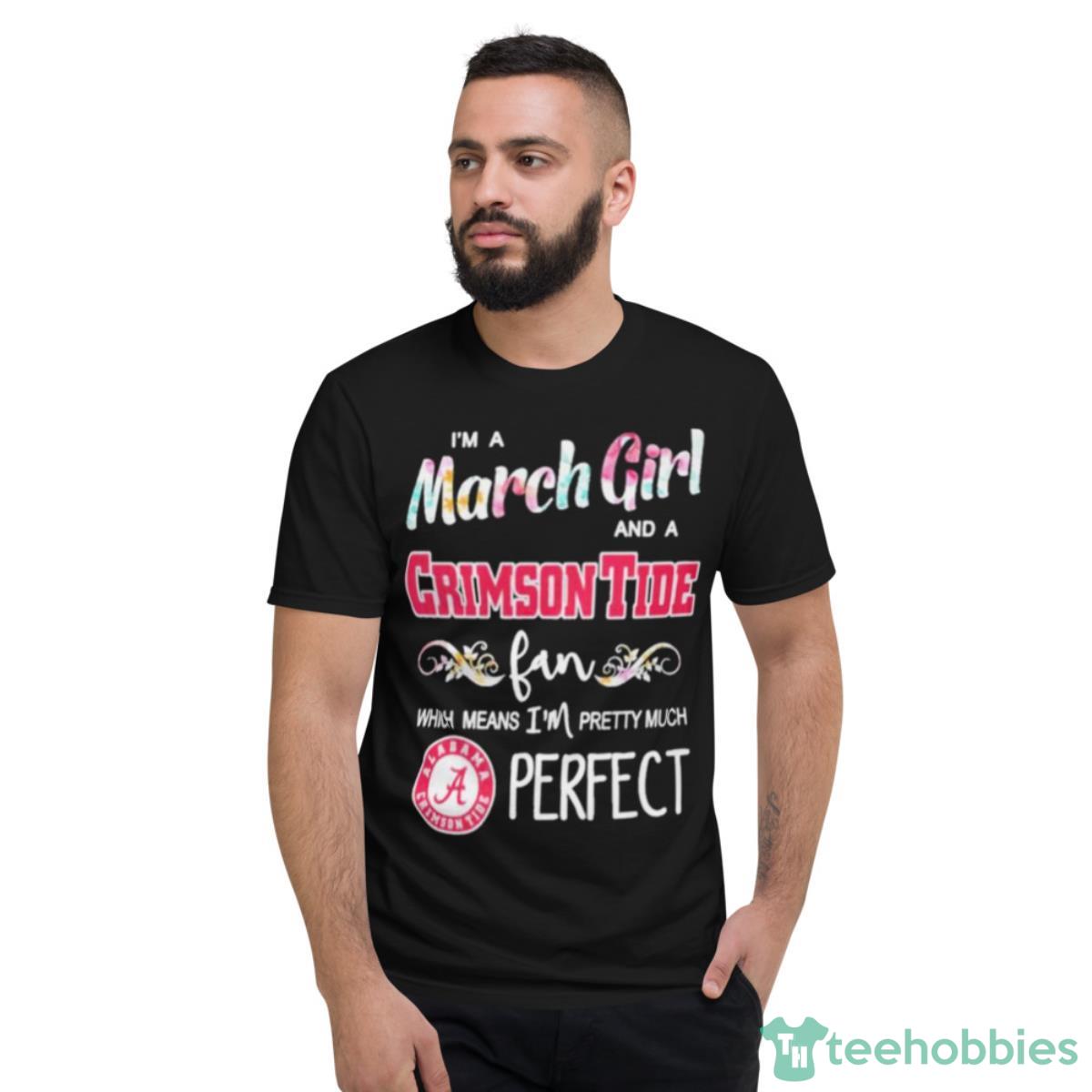 Im A March Girl And A Alabama Crimson Tide Fan Which Means Im Pretty Much Perfect Shirt - Short Sleeve T-Shirt