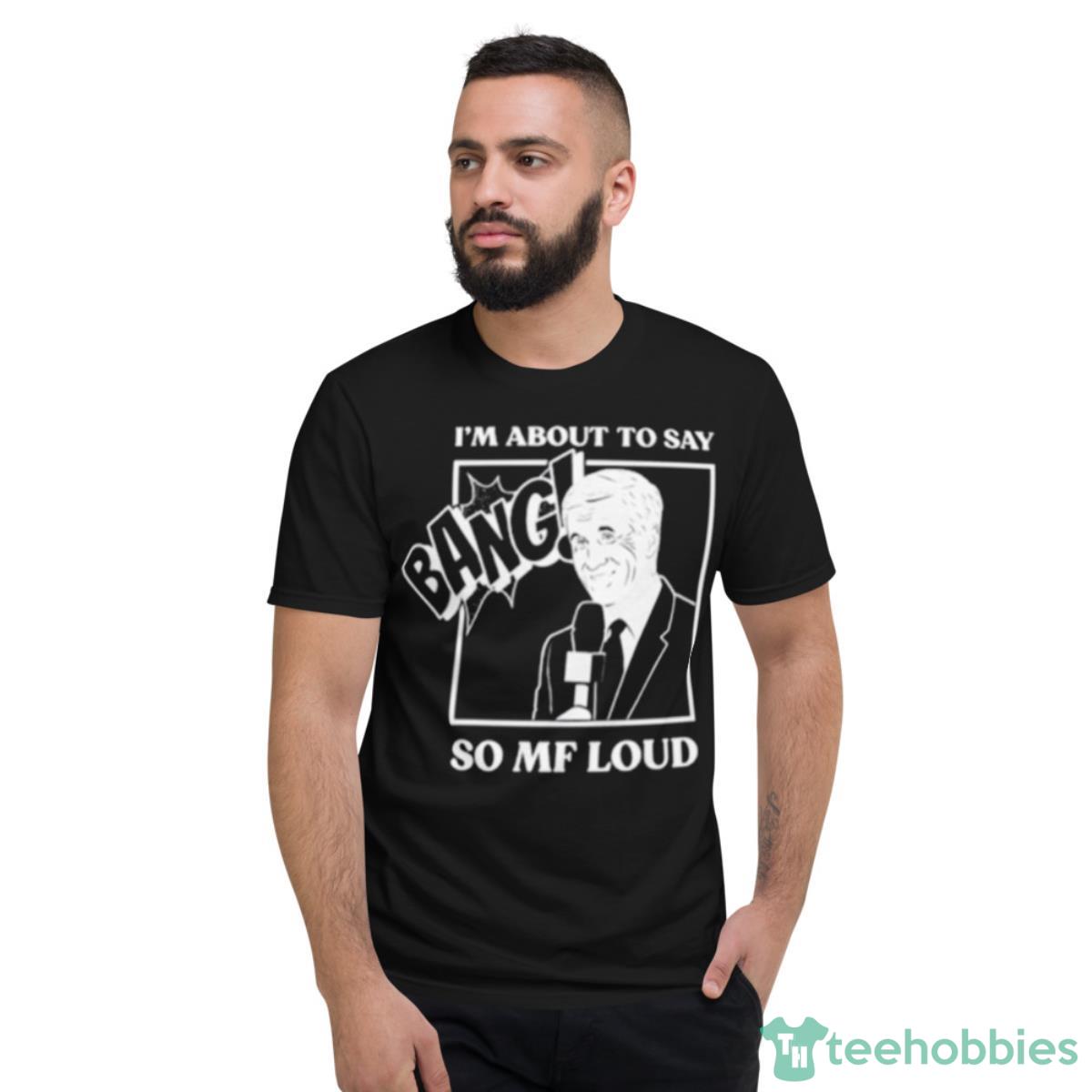 I’m About To Say Bang So Mf Loud Shirt - Short Sleeve T-Shirt