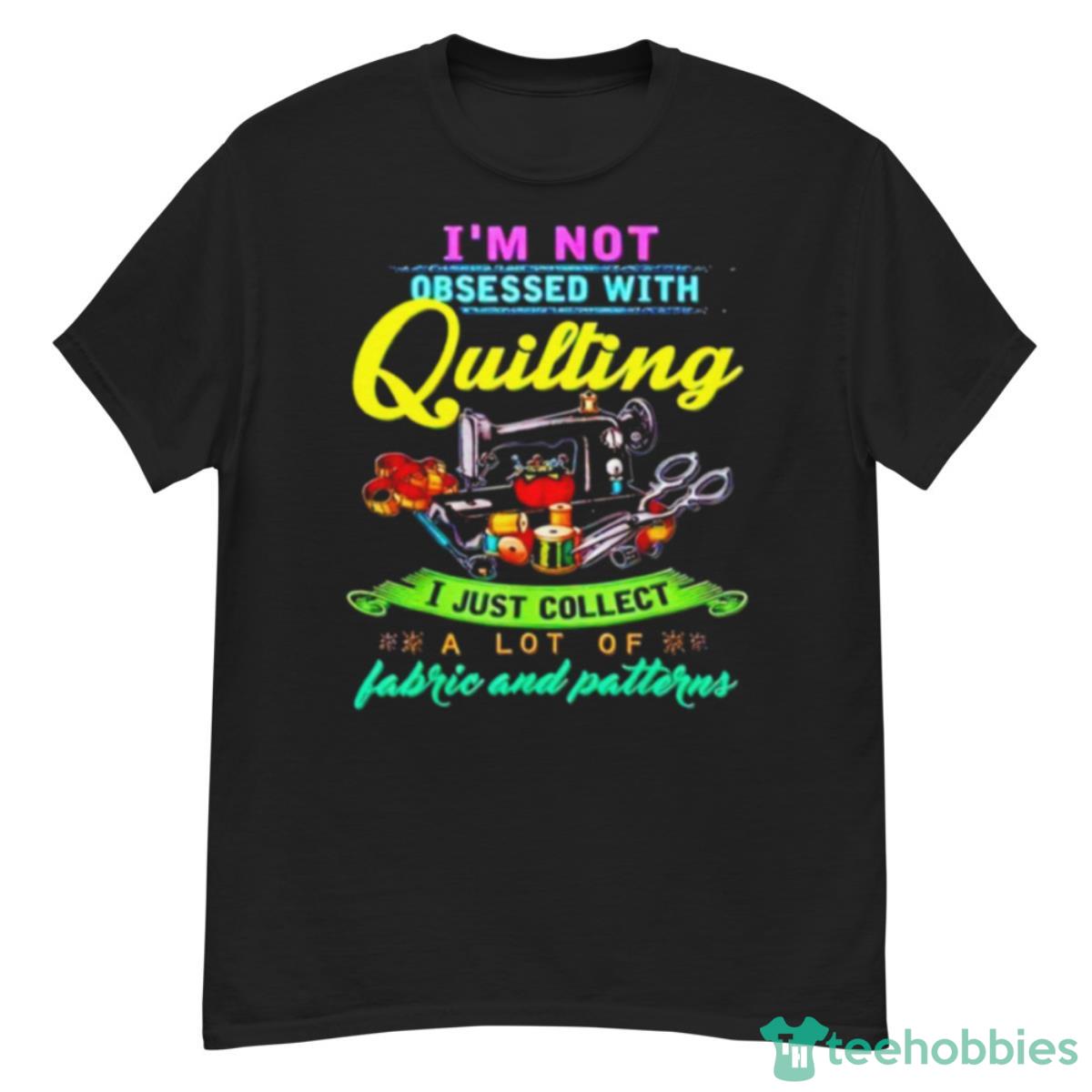 I’m Not Obsessed With Quilting I Just Collect A Lot Of Fabric And Patterns Shirt - G500 Men’s Classic T-Shirt