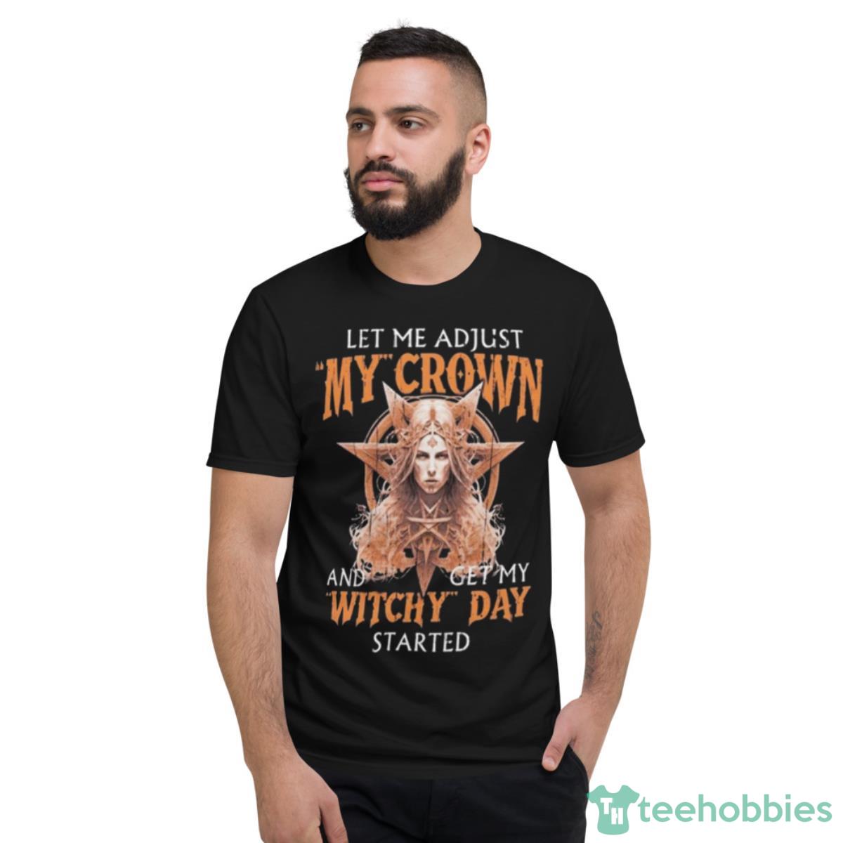 Let Me Adjust My Crown And Get My Witchy Day Started Shirt - Short Sleeve T-Shirt