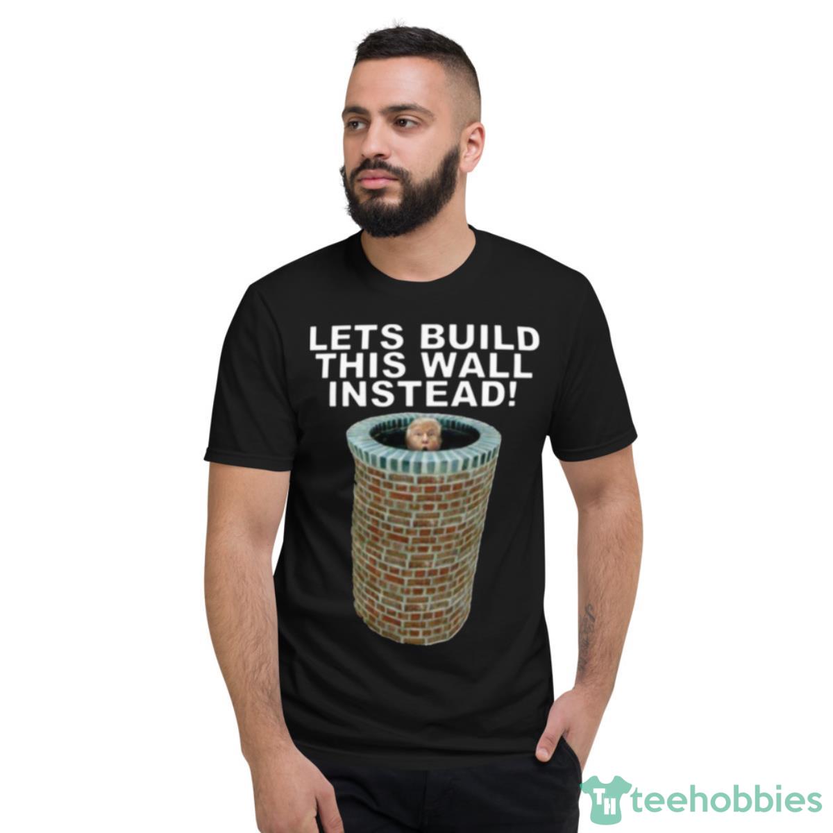 Lets Build This Wall Instead Shirt - Short Sleeve T-Shirt