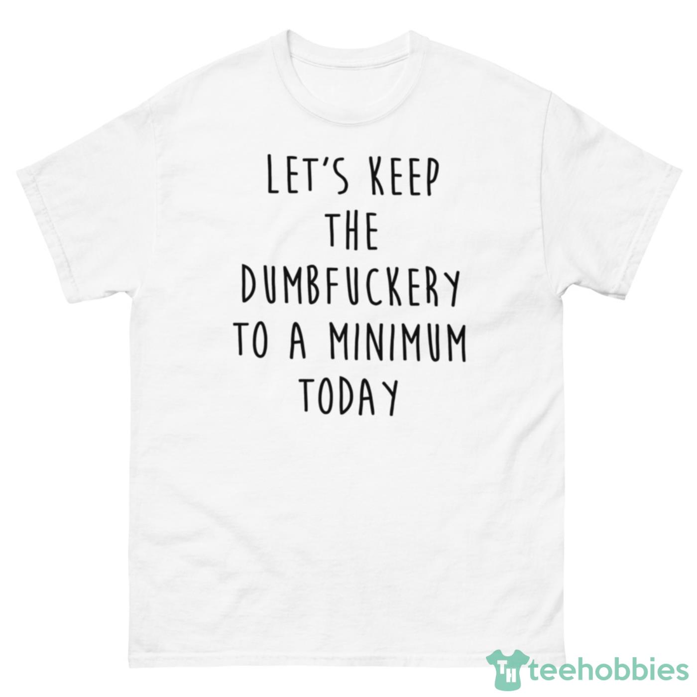 Let’s Keep The Dumbfuckery To A Minimum Today Shirt - 500 Men’s Classic Tee Gildan