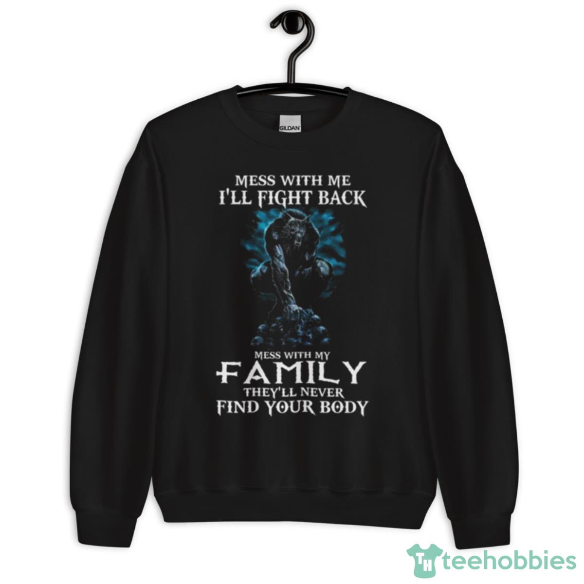 Mess With Me I’ll Fight Back Mess With My Family They’ll Never Find Your Body Shirt - Unisex Crewneck Sweatshirt
