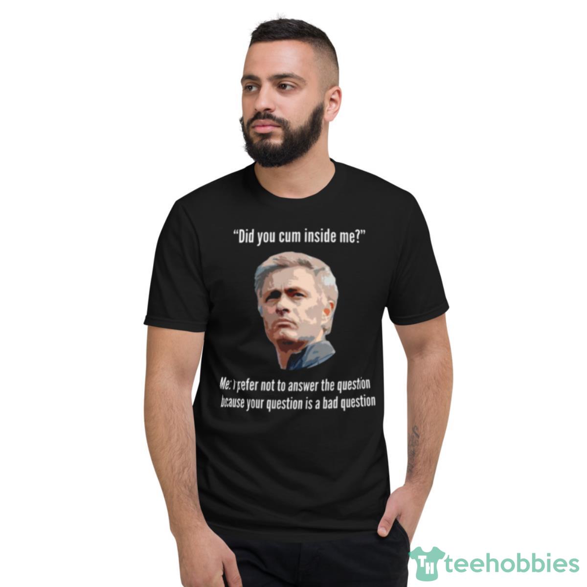 Mourinho Your Question Is A Bad Question Did You Cum Inside Me Shirt - Short Sleeve T-Shirt
