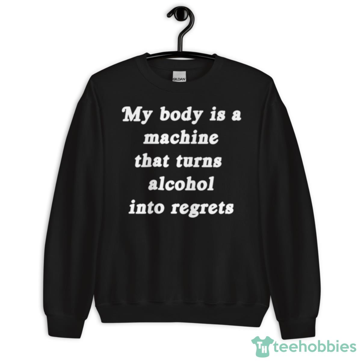 My Body Is A Machine That Turns Alcohol Into Regrets Shirt - Unisex Crewneck Sweatshirt