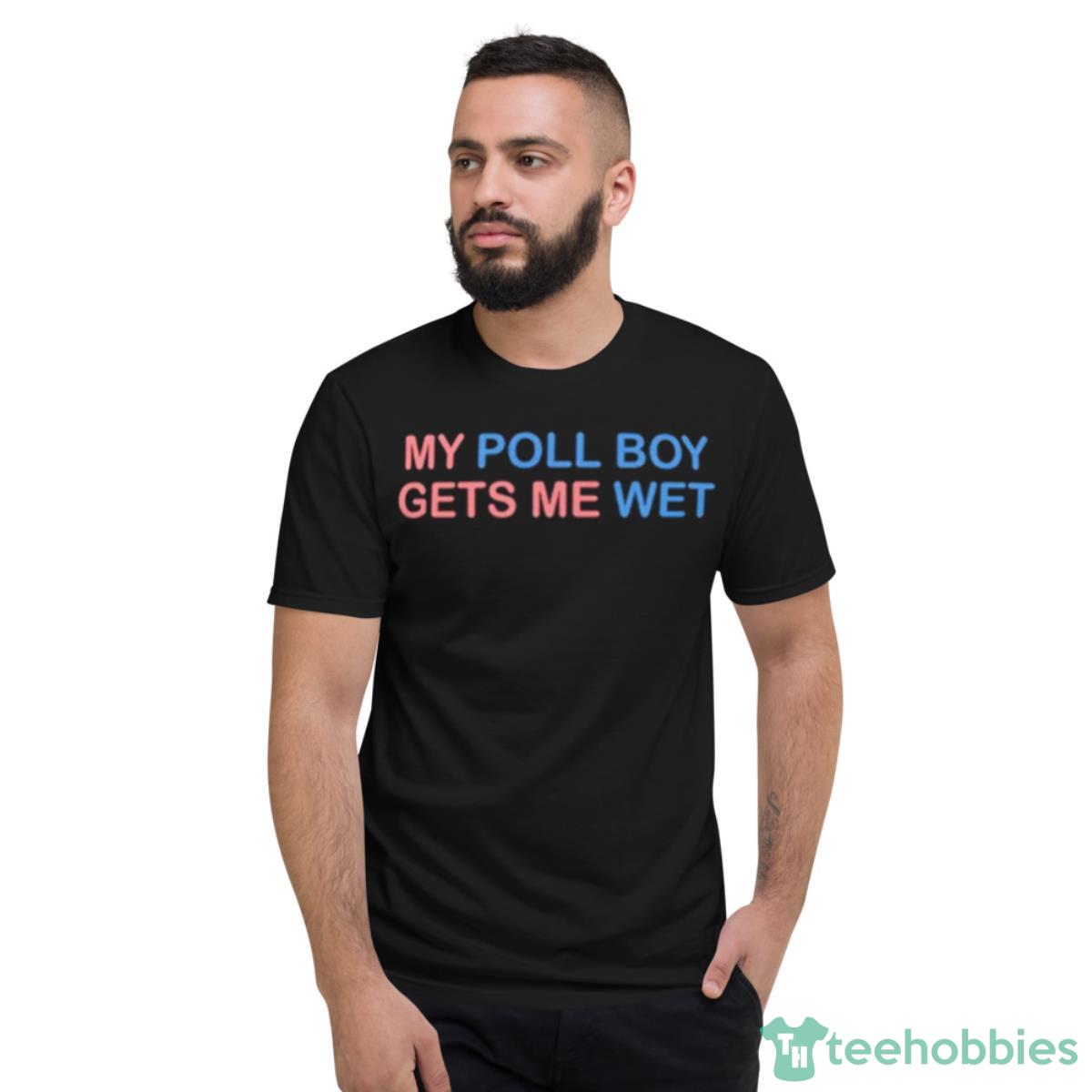 My Poll Boy Gets Me Wet Shirt - Short Sleeve T-Shirt