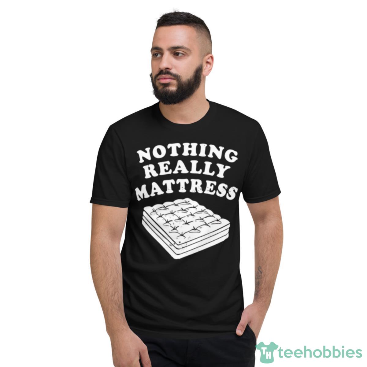 Nothing Really Mattress Shirt - Short Sleeve T-Shirt