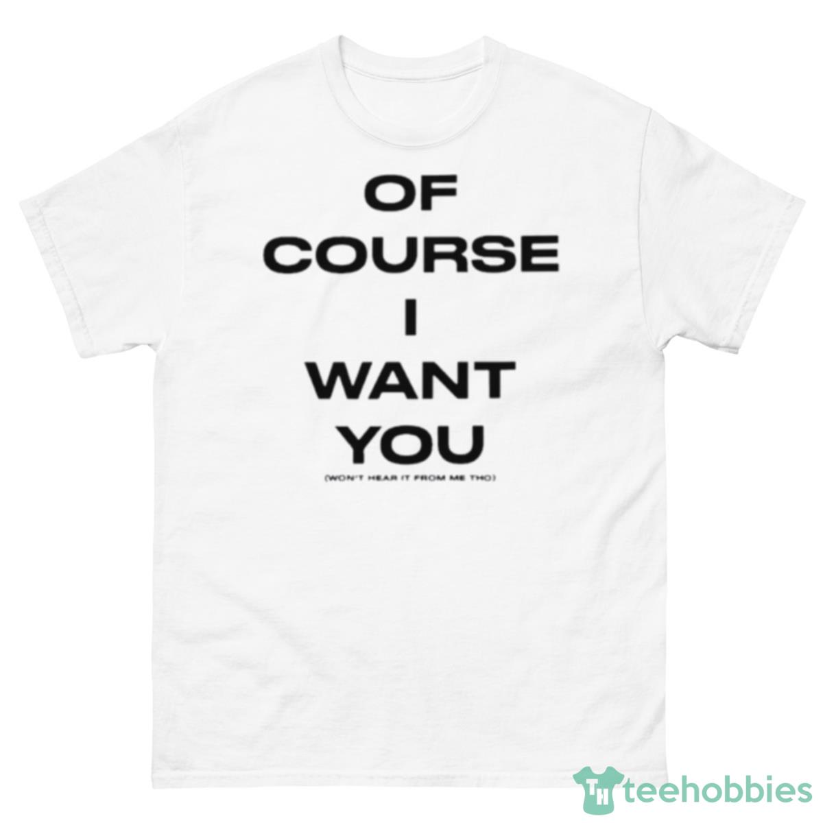 Of Course Want You Won’t Hear It From Me Tho Shirt - 500 Men’s Classic Tee Gildan