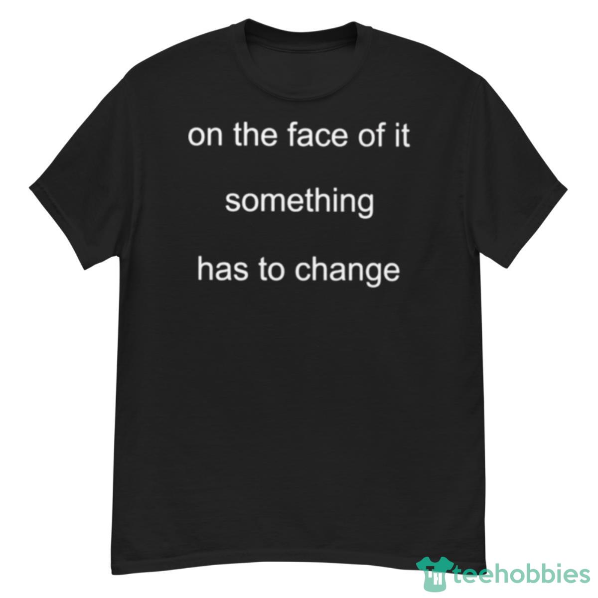 On The Face Of It Something Has To Change Shirt - G500 Men’s Classic T-Shirt