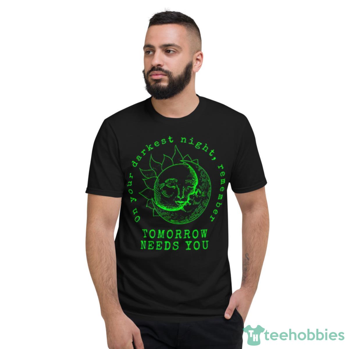 On Your Darkest Night Remember Tomorrow Needs Shirt - Short Sleeve T-Shirt