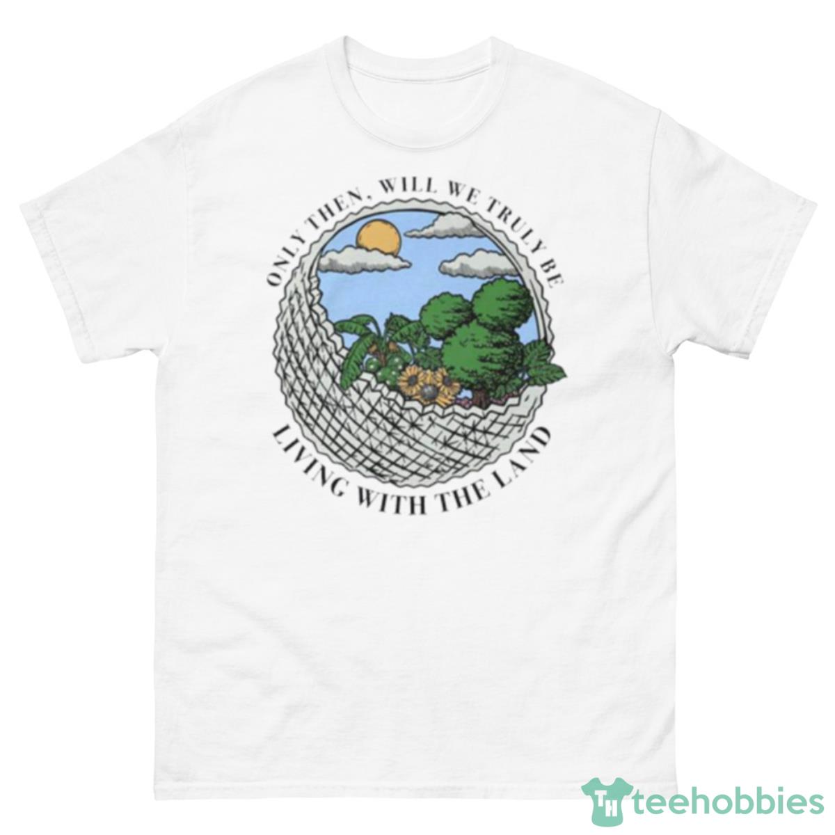 Only Then Will We Truly Be Living With The Land Shirt - 500 Men’s Classic Tee Gildan