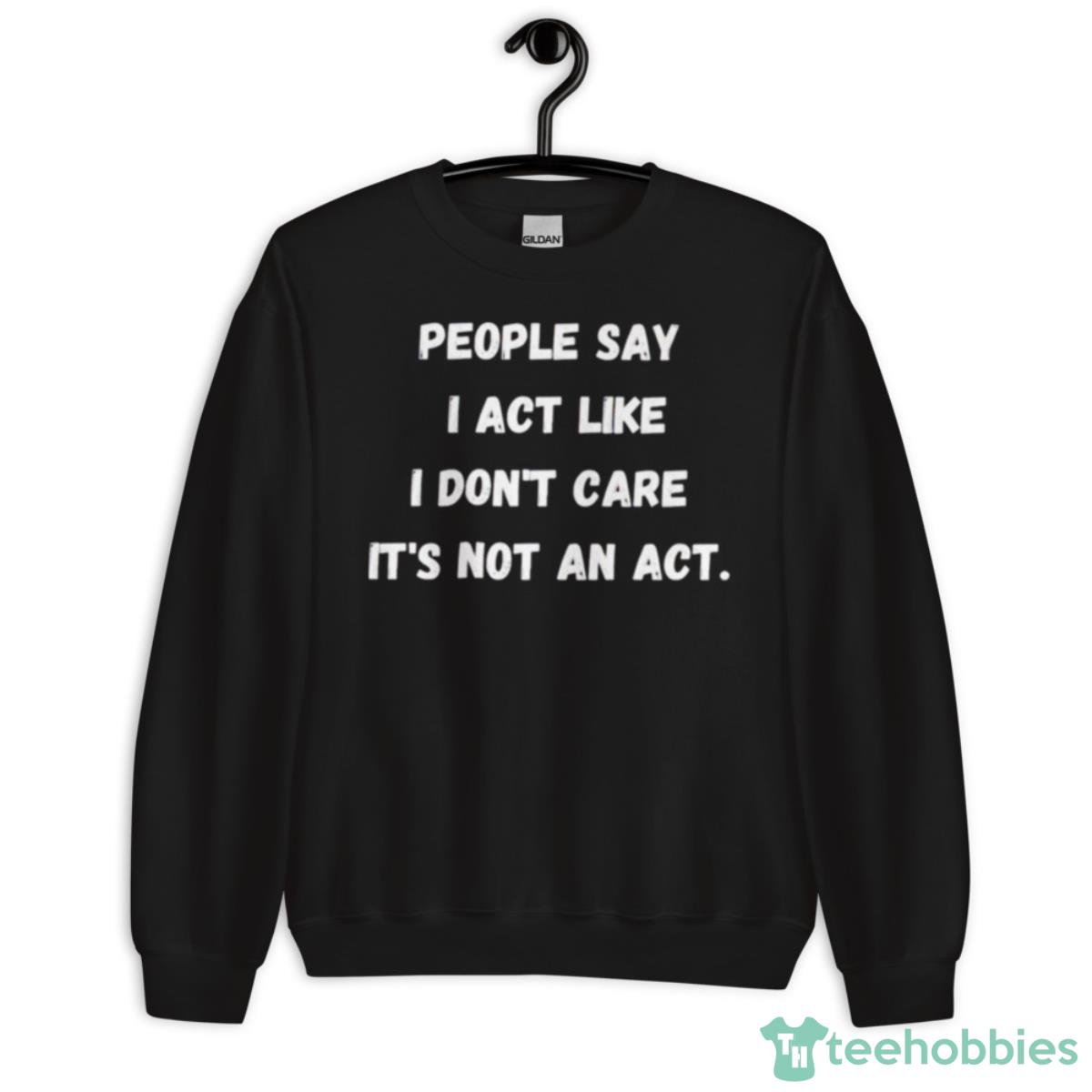 People Say I Act Like I Don’t Care It’s Not An AcShirt - Unisex Crewneck Sweatshirt