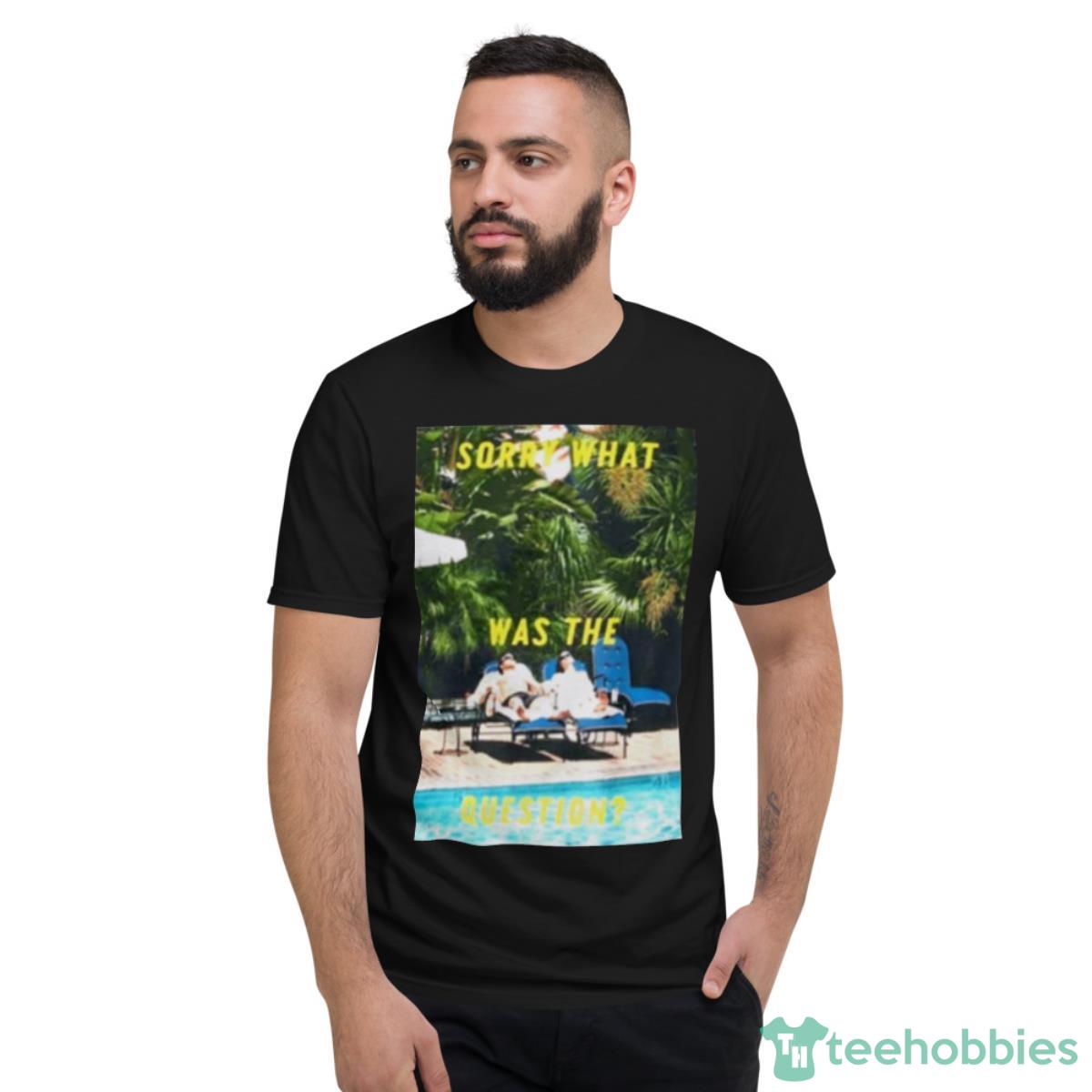 Sorry What Was The Question Shirt - Short Sleeve T-Shirt